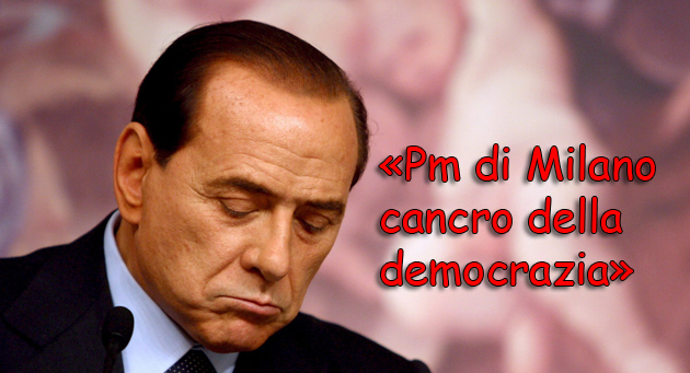 Berlusconi, “Pm di Milano cancro della democrazia”